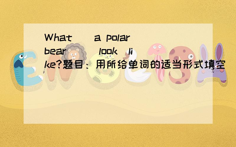 What__a polar bear__(look)like?题目：用所给单词的适当形式填空