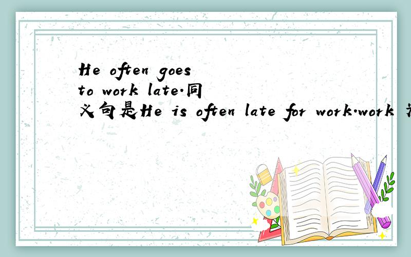 He often goes to work late.同义句是He is often late for work.work 为啥不用 working