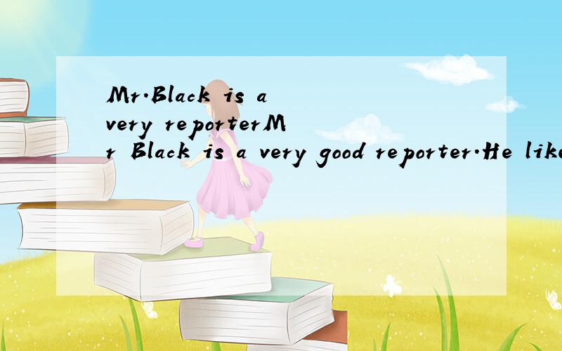 Mr.Black is a very reporterMr Black is a very good reporter.He likes __51__ interesting news stories.He also works __52_ a weatherman for BBC.But these days he is in trouble,_53__ he is not good at his job.I know he is a good reporter,_54__ he is not
