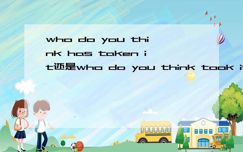who do you think has taken it还是who do you think took it?为什么,意思就是谁拿了这个东西