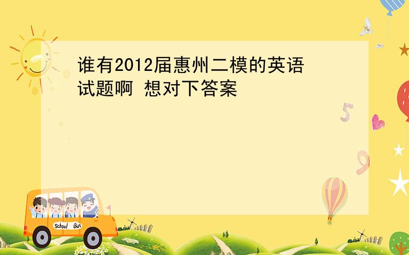 谁有2012届惠州二模的英语试题啊 想对下答案