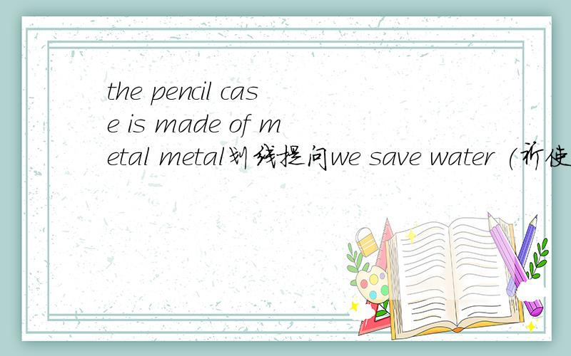 the pencil case is made of metal metal划线提问we save water (祈使句)