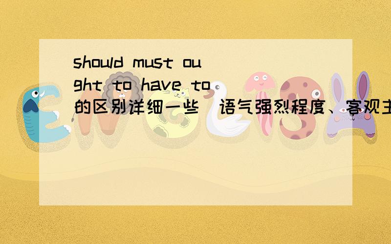 should must ought to have to的区别详细一些(语气强烈程度、客观主观）,要举例子.