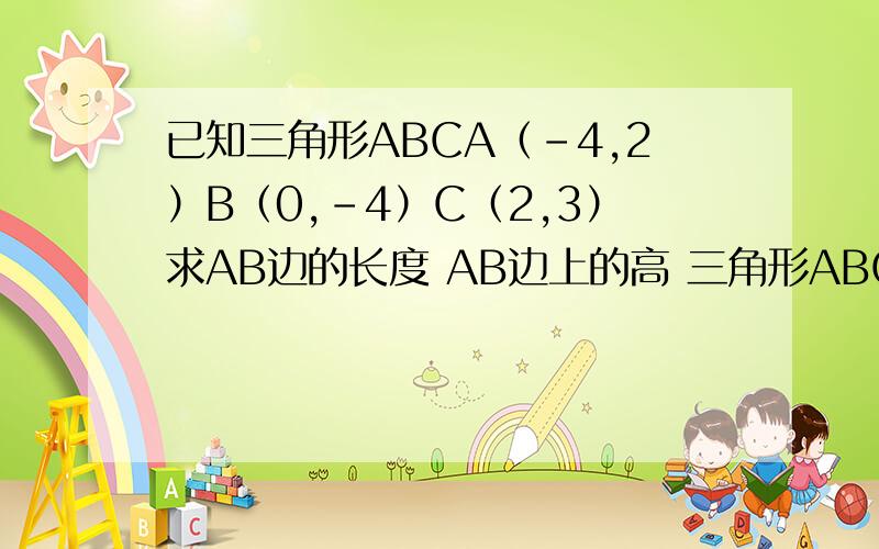 已知三角形ABCA（-4,2）B（0,-4）C（2,3）求AB边的长度 AB边上的高 三角形ABC的面积