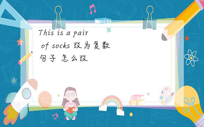 This is a pair of socks 改为复数句子 怎么改