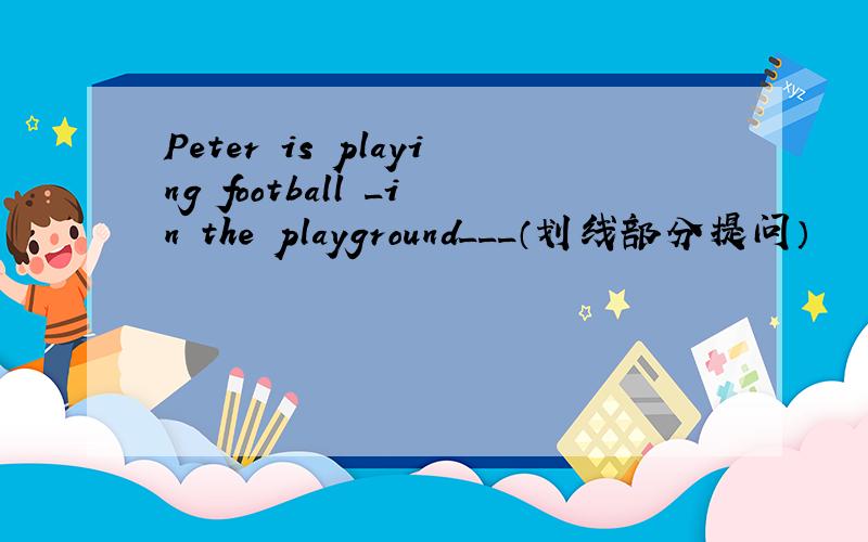 Peter is playing football _in the playground___（划线部分提问）