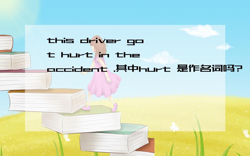 this driver got hurt in the accident .其中hurt 是作名词吗?