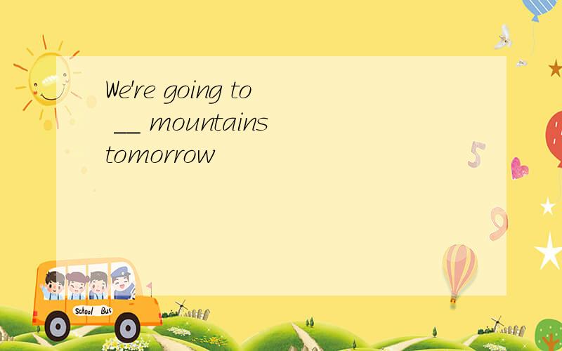 We're going to __ mountains tomorrow