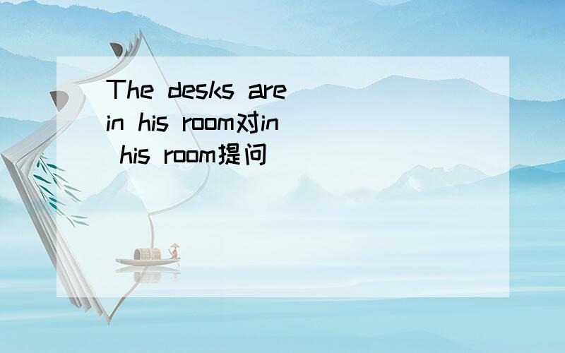 The desks are in his room对in his room提问