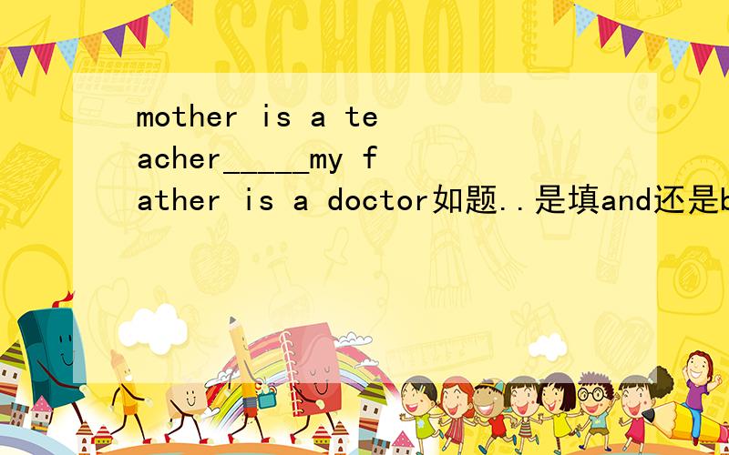 mother is a teacher_____my father is a doctor如题..是填and还是but,怎样翻译?纠结ing