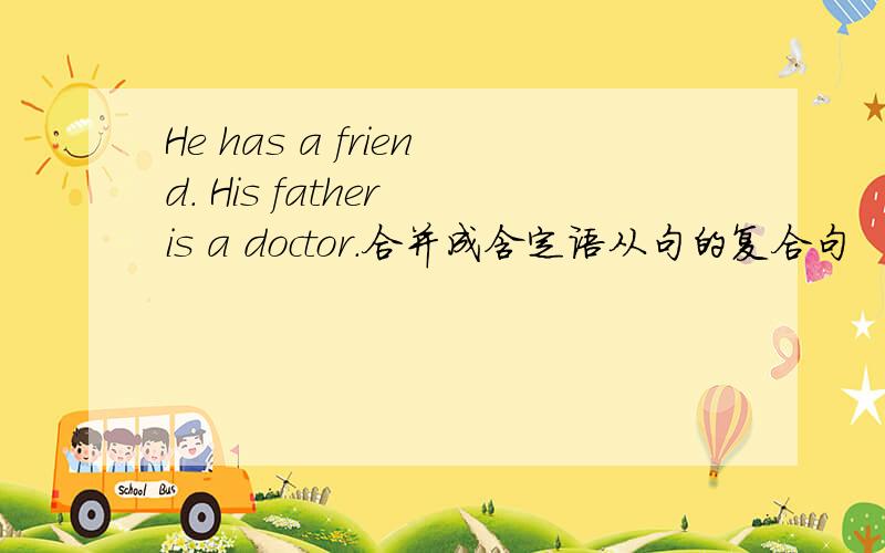 He has a friend. His father is a doctor.合并成含定语从句的复合句