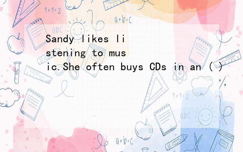 Sandy likes listening to music.She often buys CDs in an ( )