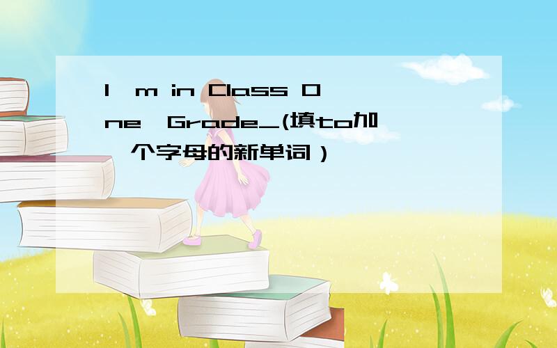 I'm in Class One,Grade_(填to加一个字母的新单词）