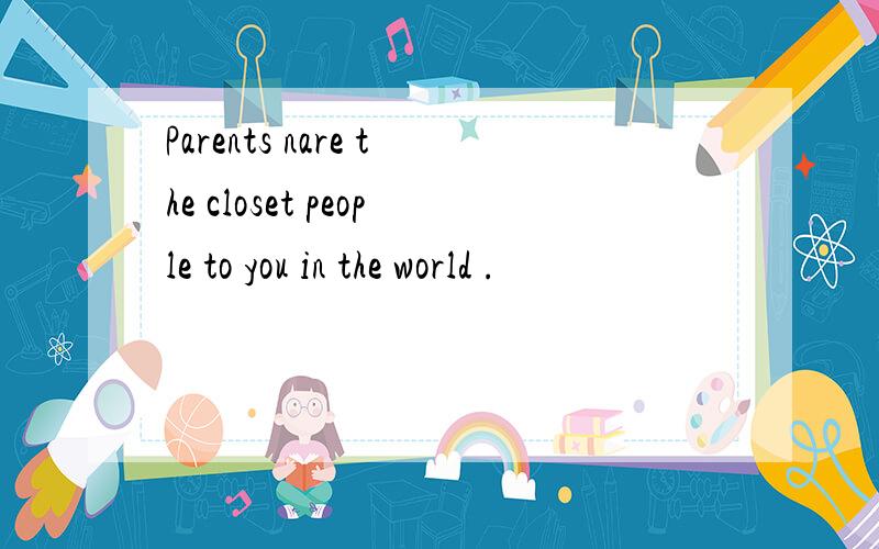 Parents nare the closet people to you in the world .