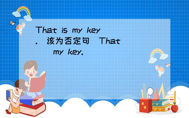 That is my key.(该为否定句)That ( ) my key.