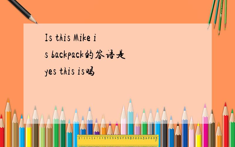 Is this Mike is backpack的答语是yes this is吗
