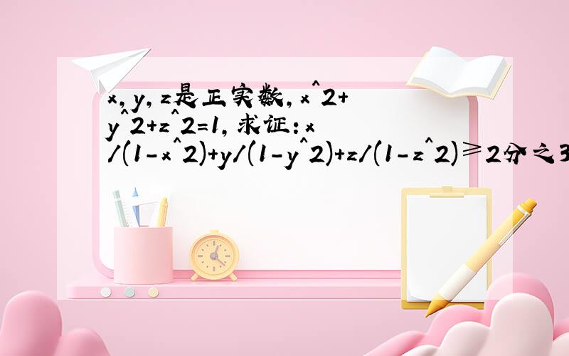 x,y,z是正实数,x^2+y^2+z^2=1,求证：x/(1-x^2)+y/(1-y^2)+z/(1-z^2)≥2分之3倍根号3. 请高手解答.谢谢!