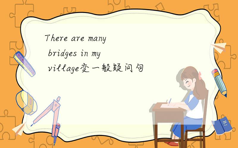 There are many bridges in my village变一般疑问句