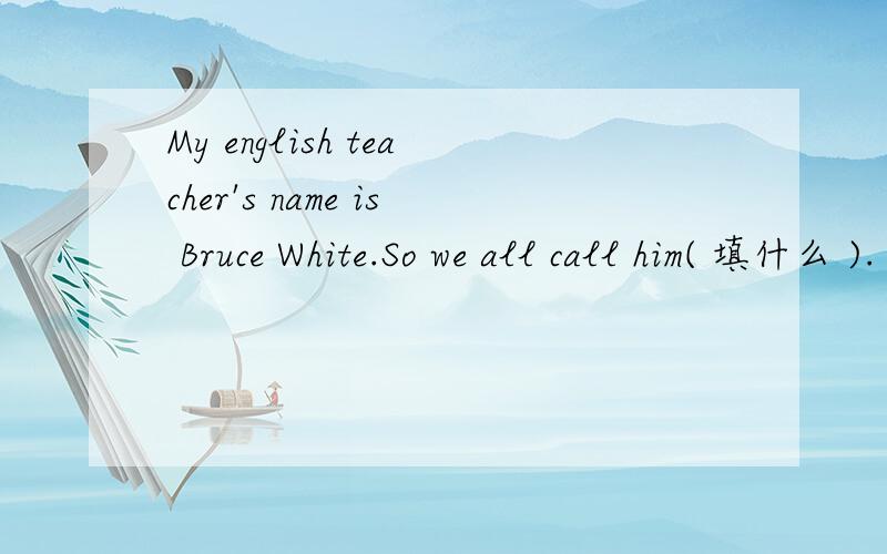 My english teacher's name is Bruce White.So we all call him( 填什么 ).