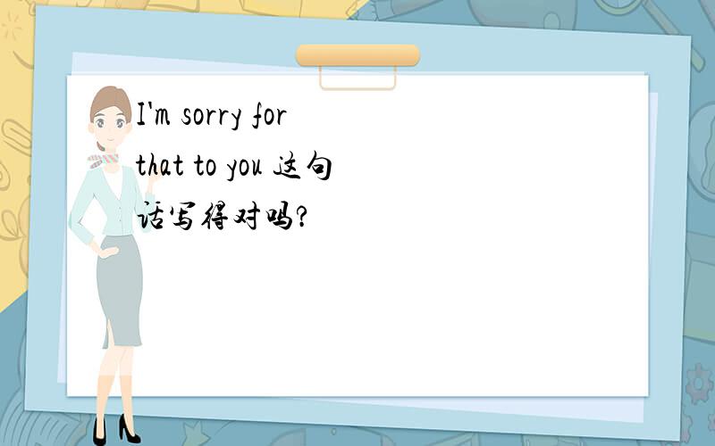 I'm sorry for that to you 这句话写得对吗?