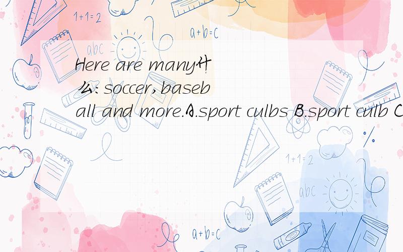 Here are many什么：soccer,baseball and more.A.sport culbs B.sport culb C.sports culbHere are many什么：soccer,baseball and more.A.sport culbs B.sport culb C.sports culb D.sports culbs