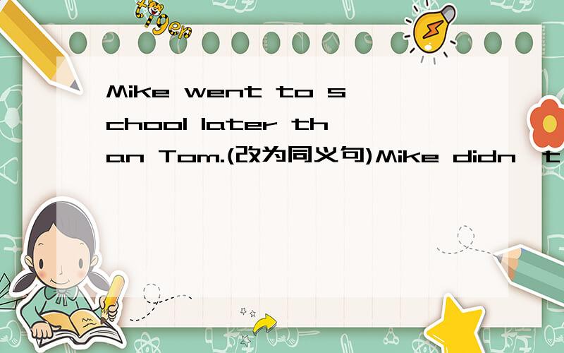 Mike went to school later than Tom.(改为同义句)Mike didn't go to school ______ ______ ______ Tom.