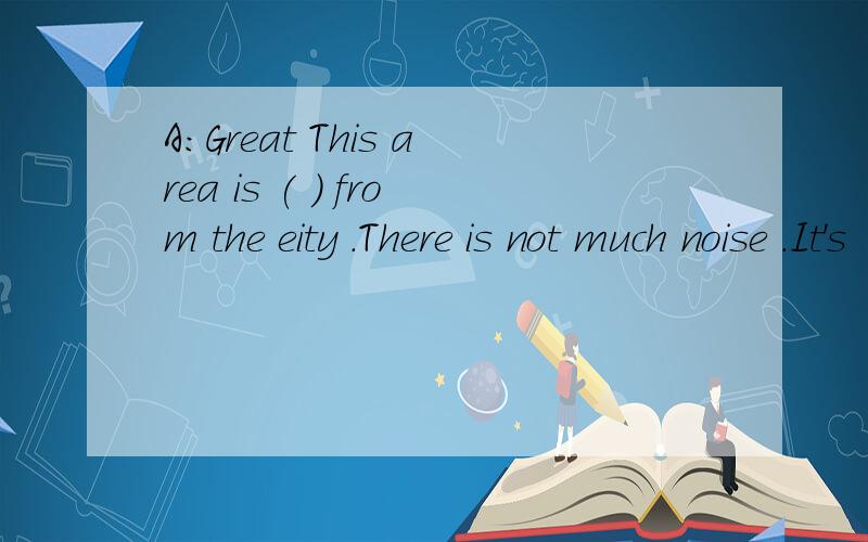 A:Great This area is ( ) from the eity .There is not much noise .It's ( )A:Great This area is ( ) from the eity .There is not much noise .It’s ( )