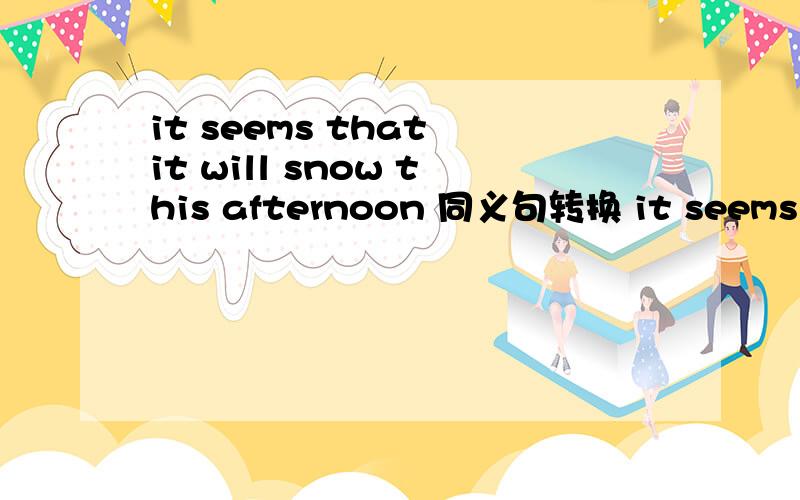 it seems that it will snow this afternoon 同义句转换 it seems __________ this afternoon