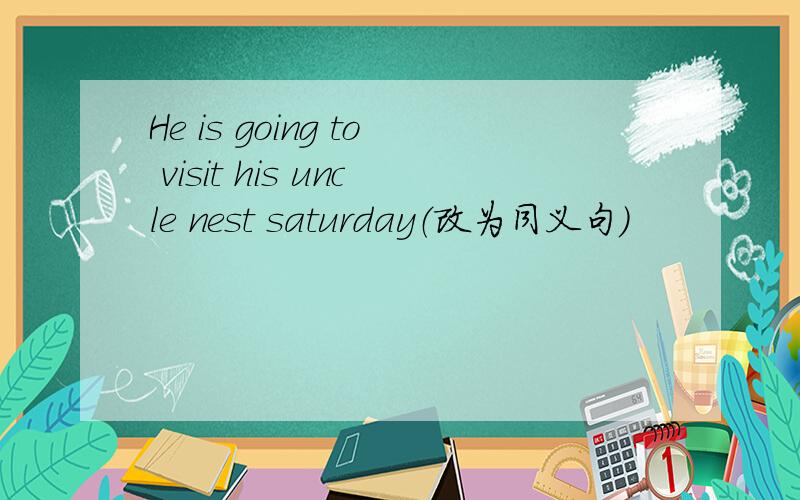 He is going to visit his uncle nest saturday（改为同义句)