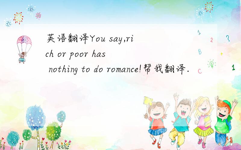 英语翻译You say,rich or poor has nothing to do romance!帮我翻译.