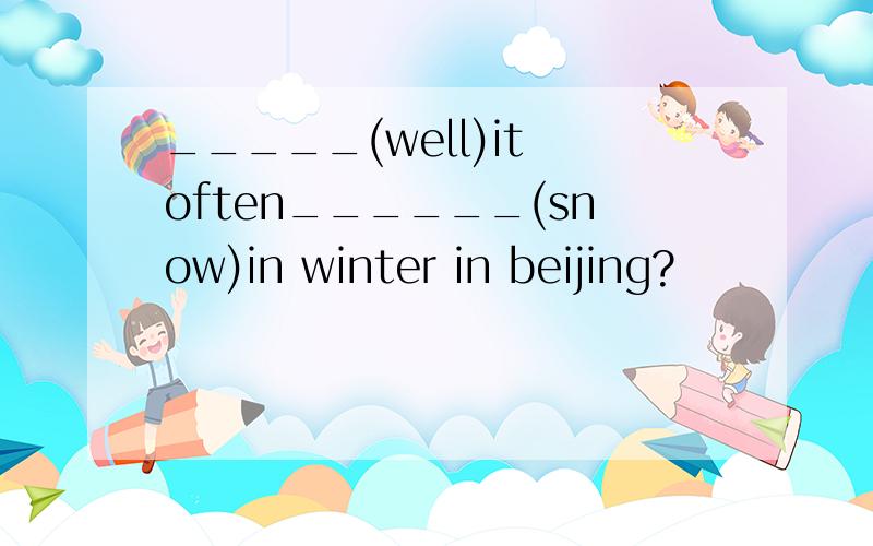 _____(well)it often______(snow)in winter in beijing?