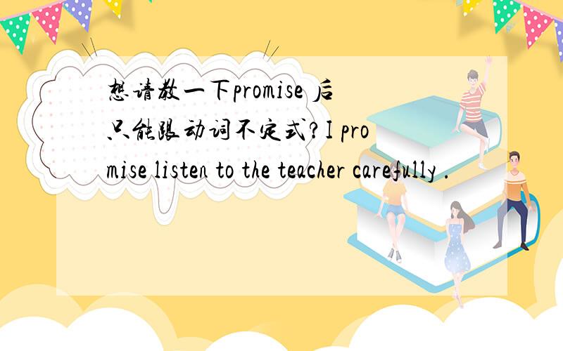 想请教一下promise 后只能跟动词不定式?I promise listen to the teacher carefully .