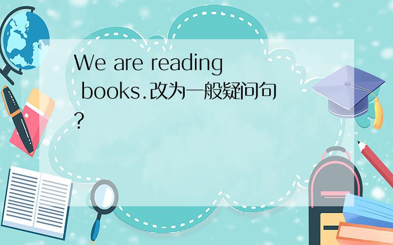 We are reading books.改为一般疑问句?