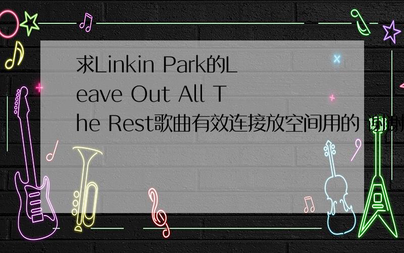 求Linkin Park的Leave Out All The Rest歌曲有效连接放空间用的 谢谢!楼下你呢能放空间么就拿上来?