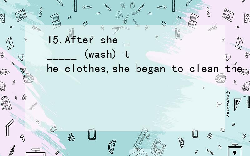 15.After she ______ (wash) the clothes,she began to clean the room.16.______ (wash) the clothes,she began to clean the room.17.When she ______ (give) another chance,she succeeded.18.______ (give) another chance,she succeeded.