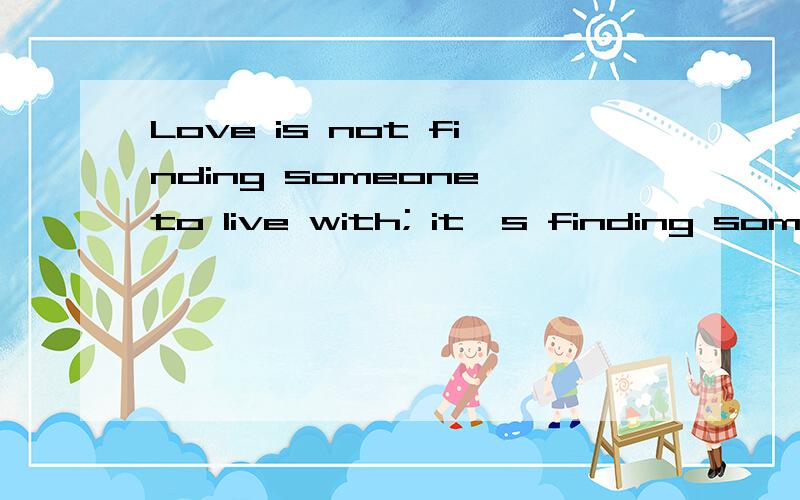 Love is not finding someone to live with; it's finding someone you can't liv Love is not finding someone to live with; it's finding someone you can't live without