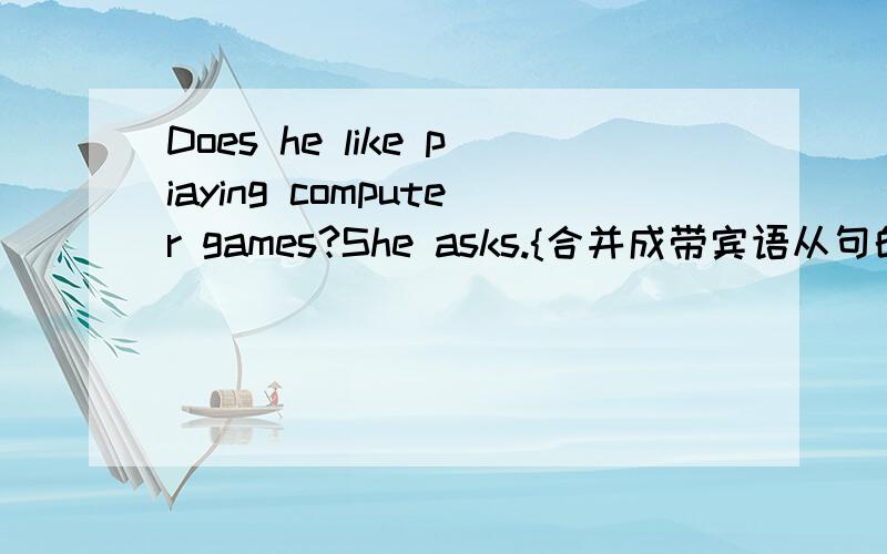 Does he like piaying computer games?She asks.{合并成带宾语从句的复合句]
