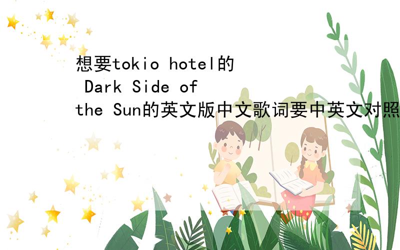 想要tokio hotel的 Dark Side of the Sun的英文版中文歌词要中英文对照的,注意~是英文版的中文歌词~.也就是要中英文对照的~不只是要英文,中文的也要~