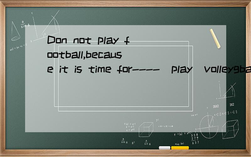 Don not play football,because it is time for----(play)volleygball.