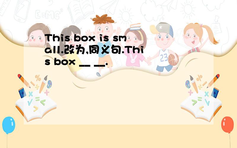 This box is small.改为,同义句.This box __ __.