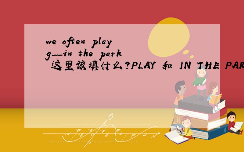 we often play g__in the park 这里该填什么?PLAY 和 IN THE PARK 之间要填一个 G开头的单词