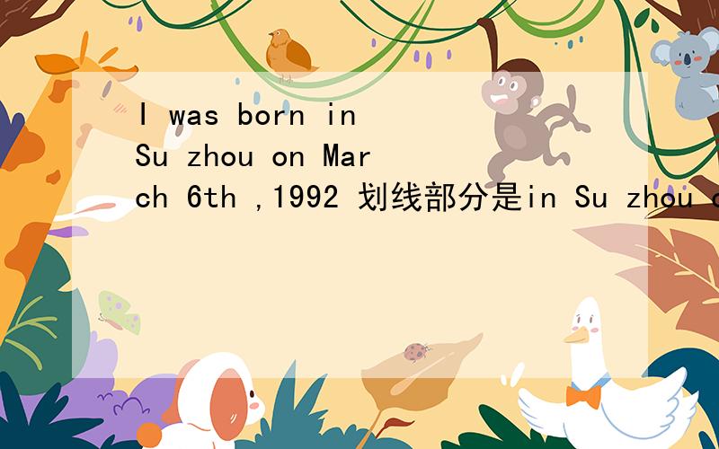 I was born in Su zhou on March 6th ,1992 划线部分是in Su zhou on March 6th ,1992请问对划线部分提问————————you born