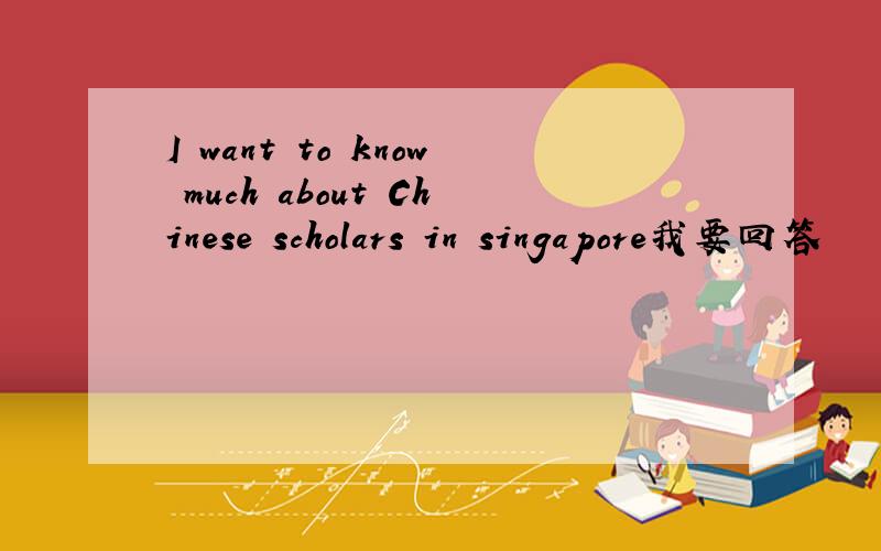 I want to know much about Chinese scholars in singapore我要回答
