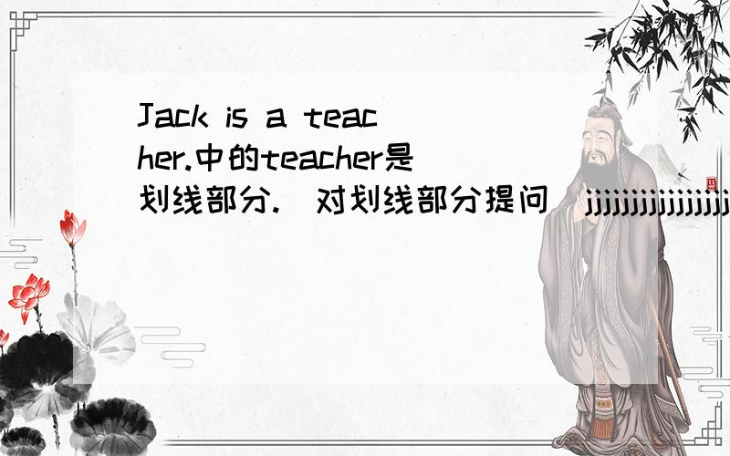 Jack is a teacher.中的teacher是划线部分.（对划线部分提问）jjjjjjjjjjjjjjjj