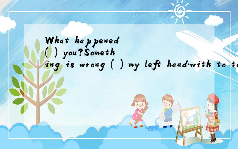 What happened ( ) you?Something is wrong ( ) my left hand.with to to with about with for to