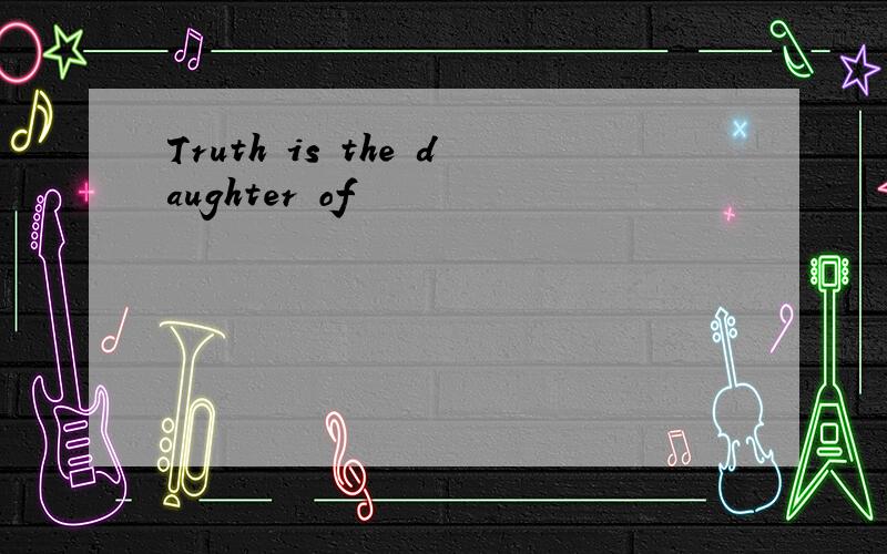 Truth is the daughter of