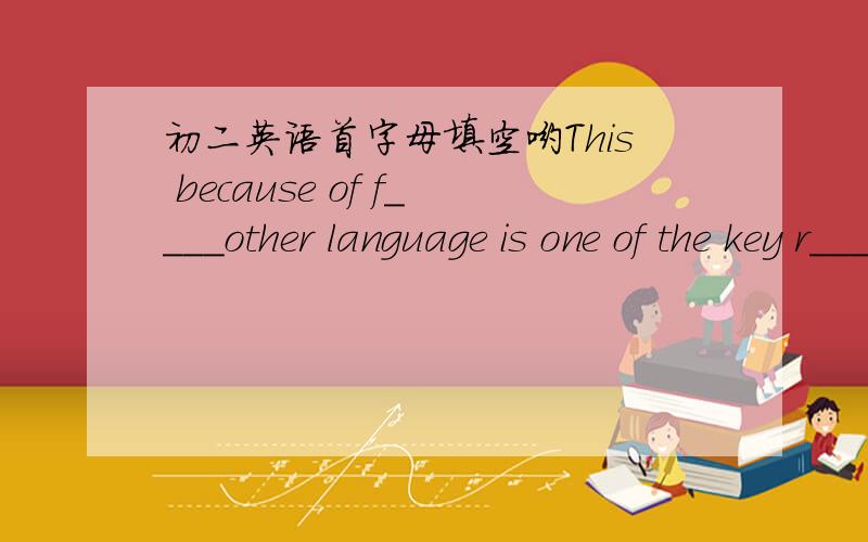 初二英语首字母填空哟This because of f____other language is one of the key r____ way some of the difficulties that the people m____with while they are learning Enlish .  高手帮帮忙哇.能填粗来几个就肆几个哟Taiwan was s____ by
