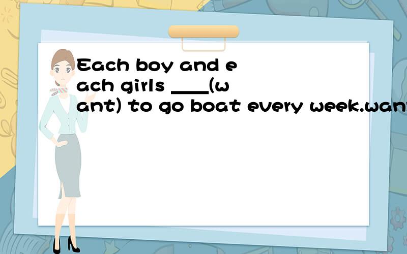 Each boy and each girls ＿＿(want) to go boat every week.want 该用何形式