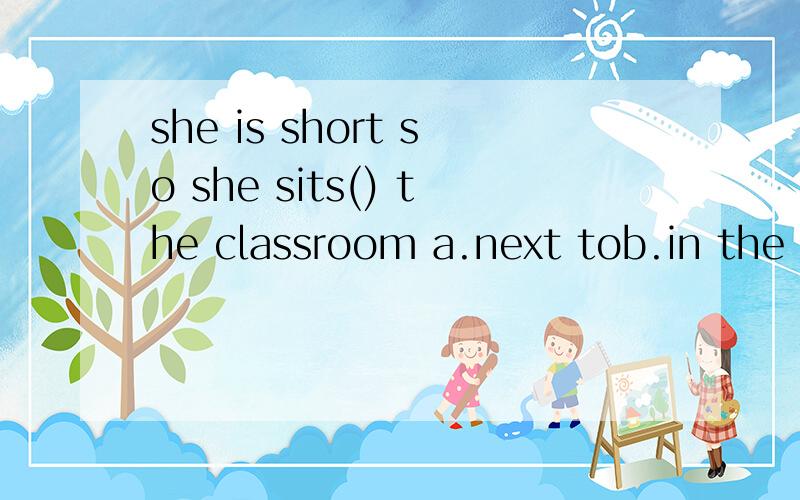 she is short so she sits() the classroom a.next tob.in the front of c.in front of d at the back of