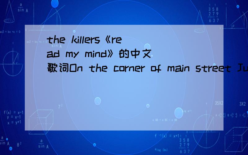 the killers《read my mind》的中文歌词On the corner of main street Just tryin’ to keep it in line You say you wanna move on and You say I’m falling behind Can you read my mind?Can you read my mind?I never really gave up on Breakin’ out of
